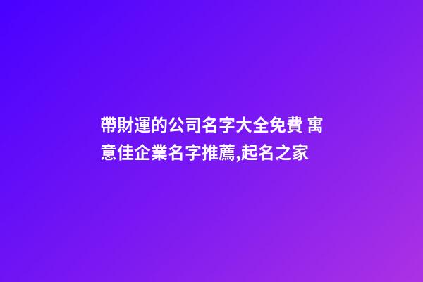 帶財運的公司名字大全免費 寓意佳企業名字推薦,起名之家-第1張-公司起名-玄機派